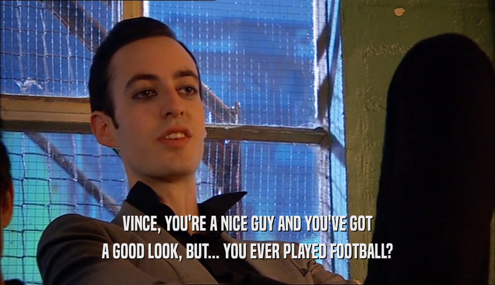 VINCE, YOU'RE A NICE GUY AND YOU'VE GOT A GOOD LOOK, BUT... YOU EVER PLAYED FOOTBALL? 