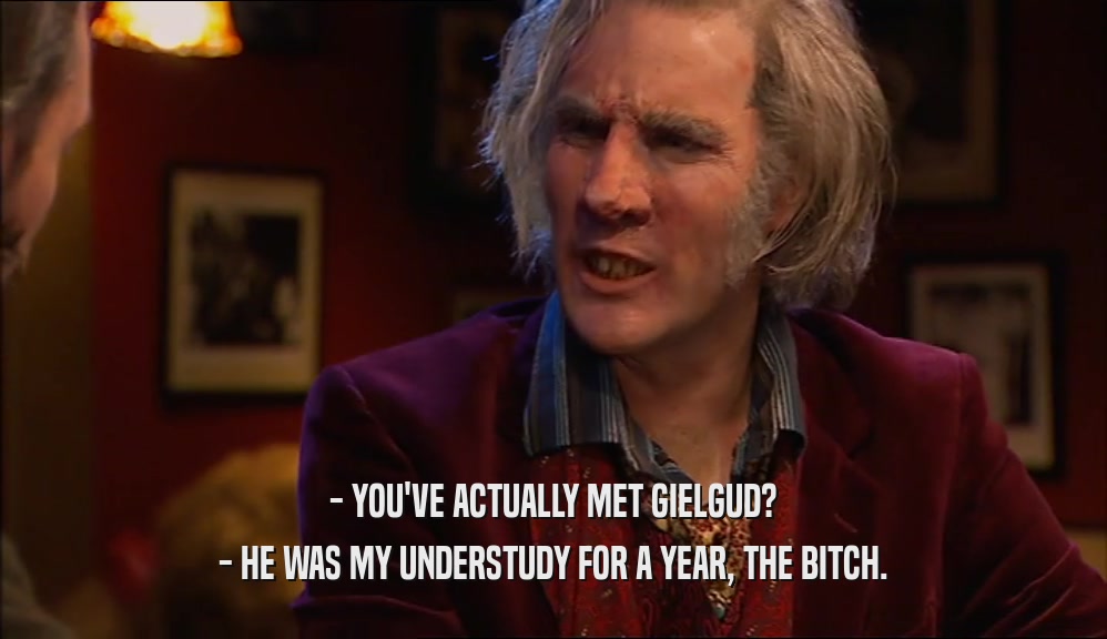- YOU'VE ACTUALLY MET GIELGUD? - HE WAS MY UNDERSTUDY FOR A YEAR, THE BITCH. 
