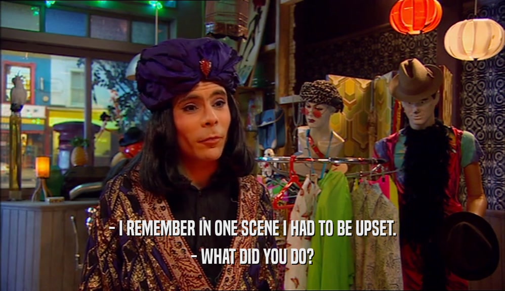 - I REMEMBER IN ONE SCENE I HAD TO BE UPSET. - WHAT DID YOU DO? 