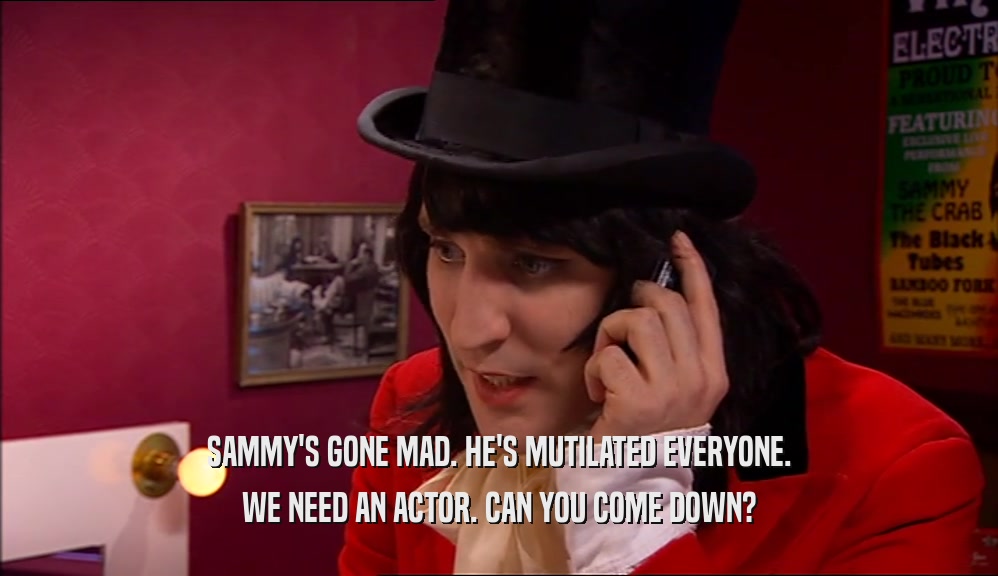 SAMMY'S GONE MAD. HE'S MUTILATED EVERYONE. WE NEED AN ACTOR. CAN YOU COME DOWN? 