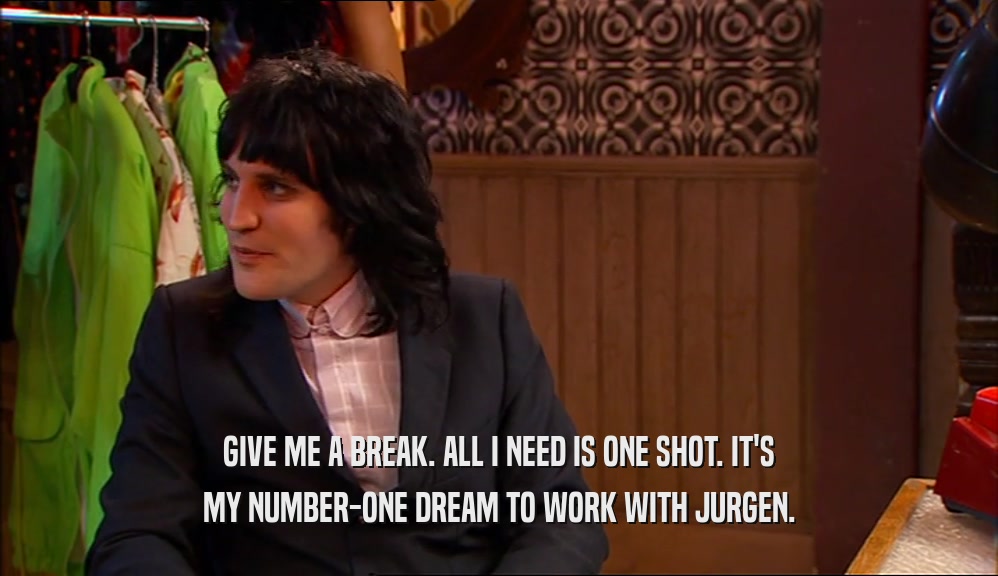 GIVE ME A BREAK. ALL I NEED IS ONE SHOT. IT'S MY NUMBER-ONE DREAM TO WORK WITH JURGEN. 