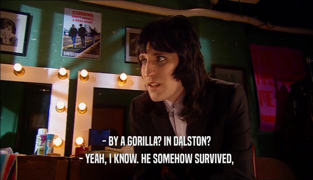 - BY A GORILLA? IN DALSTON?
 - YEAH, I KNOW. HE SOMEHOW SURVIVED,
 