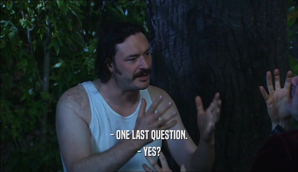 - ONE LAST QUESTION. - YES? 