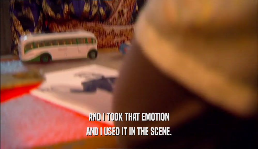 AND I TOOK THAT EMOTION AND I USED IT IN THE SCENE. 