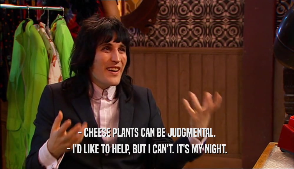 - CHEESE PLANTS CAN BE JUDGMENTAL. - I'D LIKE TO HELP, BUT I CAN'T. IT'S MY NIGHT. 