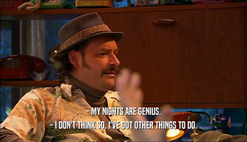 - MY NIGHTS ARE GENIUS.
 - I DON'T THINK SO. I'VE GOT OTHER THINGS TO DO.
 