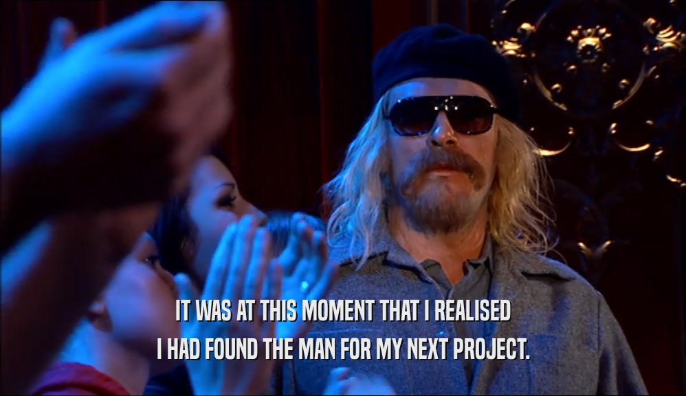 IT WAS AT THIS MOMENT THAT I REALISED I HAD FOUND THE MAN FOR MY NEXT PROJECT. 