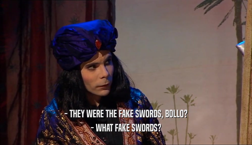 - THEY WERE THE FAKE SWORDS, BOLLO? - WHAT FAKE SWORDS? 