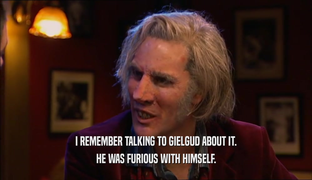 I REMEMBER TALKING TO GIELGUD ABOUT IT. HE WAS FURIOUS WITH HIMSELF. 