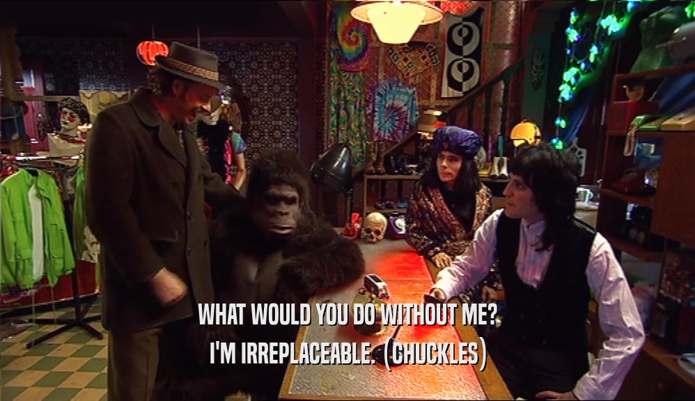 WHAT WOULD YOU DO WITHOUT ME? I'M IRREPLACEABLE. (CHUCKLES) 