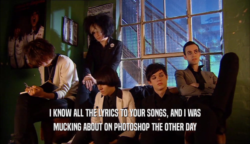 I KNOW ALL THE LYRICS TO YOUR SONGS, AND I WAS MUCKING ABOUT ON PHOTOSHOP THE OTHER DAY 