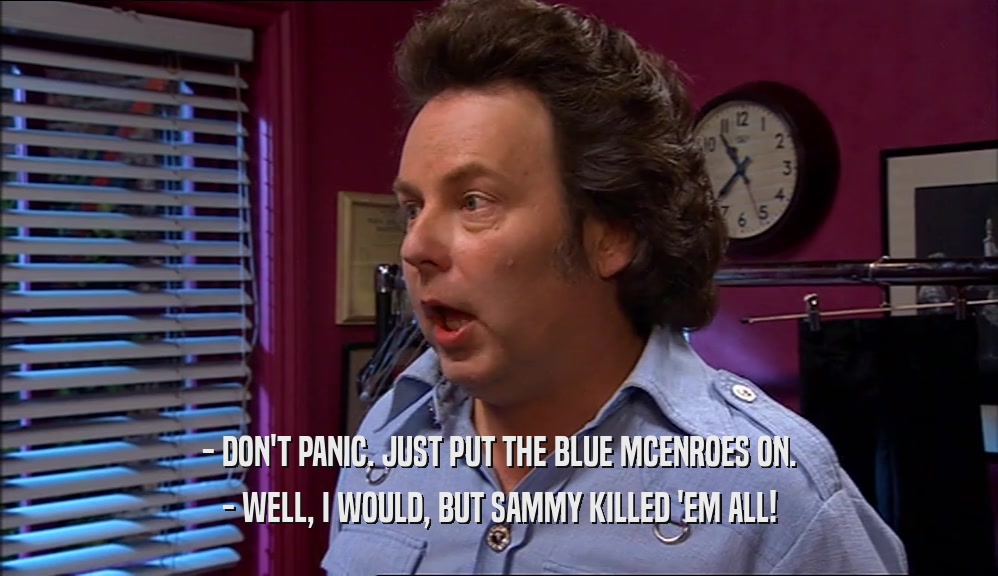- DON'T PANIC. JUST PUT THE BLUE MCENROES ON. - WELL, I WOULD, BUT SAMMY KILLED 'EM ALL! 