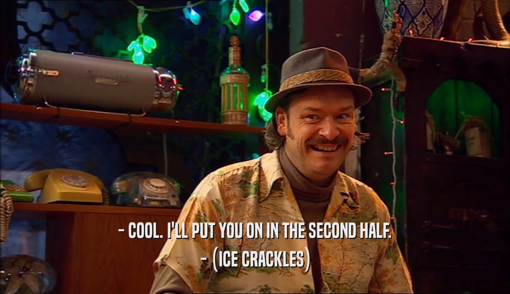 - COOL. I'LL PUT YOU ON IN THE SECOND HALF. - (ICE CRACKLES) 