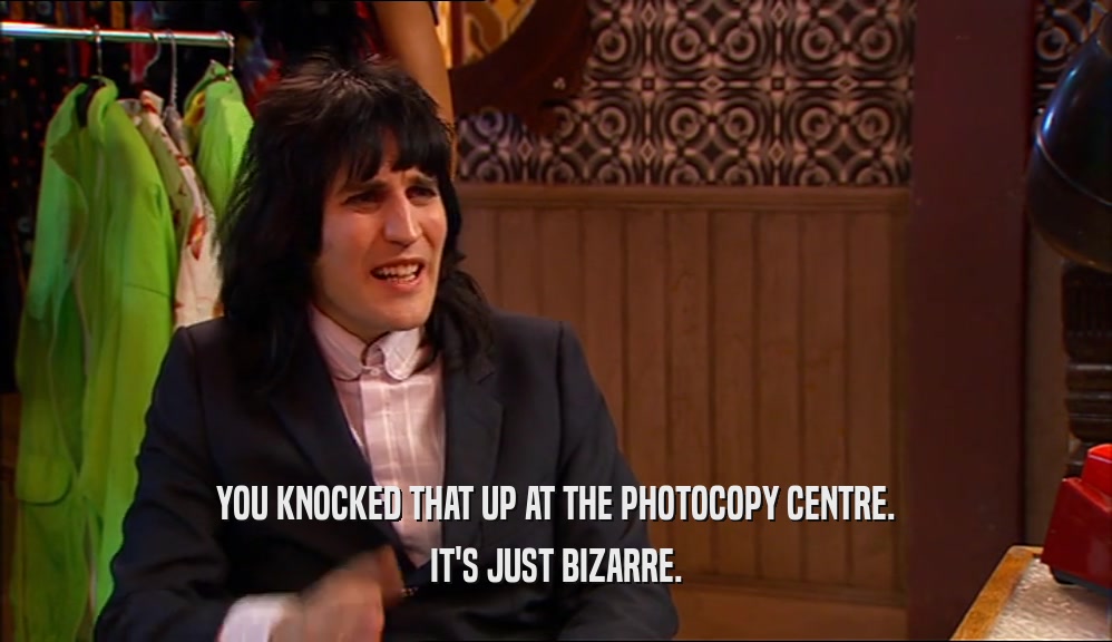 YOU KNOCKED THAT UP AT THE PHOTOCOPY CENTRE. IT'S JUST BIZARRE. 