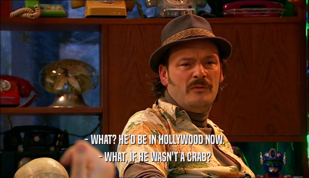 - WHAT? HE'D BE IN HOLLYWOOD NOW.
 - WHAT, IF HE WASN'T A CRAB?
 