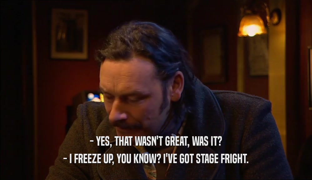 - YES, THAT WASN'T GREAT, WAS IT? - I FREEZE UP, YOU KNOW? I'VE GOT STAGE FRIGHT. 