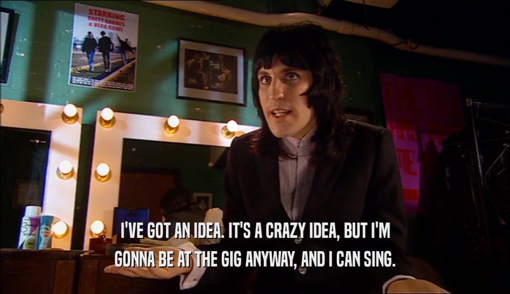 I'VE GOT AN IDEA. IT'S A CRAZY IDEA, BUT I'M GONNA BE AT THE GIG ANYWAY, AND I CAN SING. 