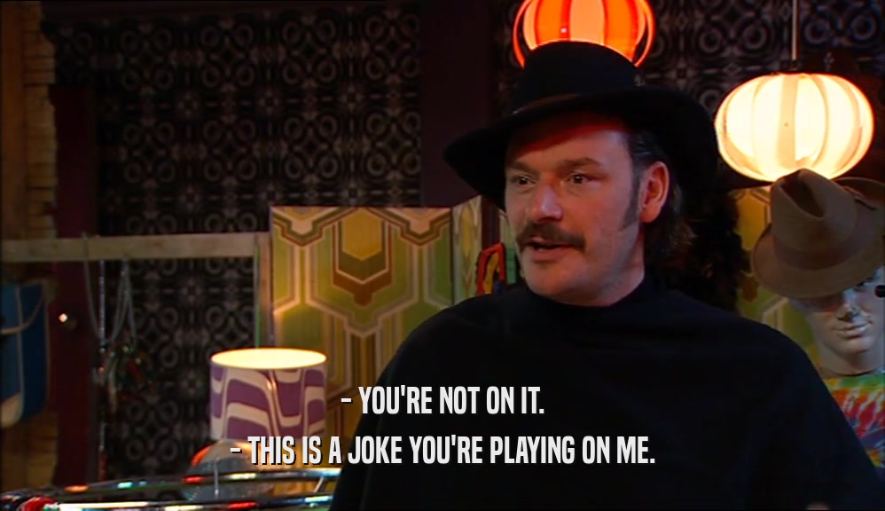 - YOU'RE NOT ON IT. - THIS IS A JOKE YOU'RE PLAYING ON ME. 