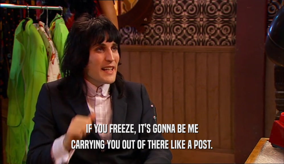 IF YOU FREEZE, IT'S GONNA BE ME CARRYING YOU OUT OF THERE LIKE A POST. 