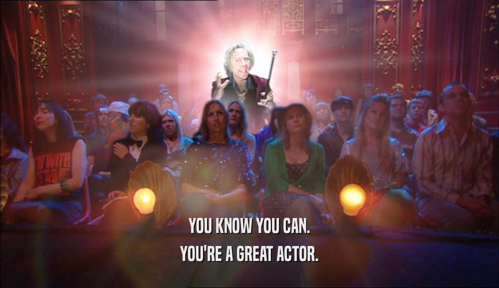 YOU KNOW YOU CAN. YOU'RE A GREAT ACTOR. 