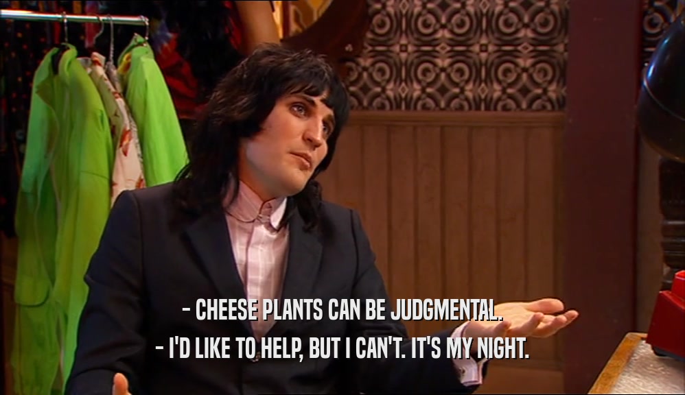 - CHEESE PLANTS CAN BE JUDGMENTAL. - I'D LIKE TO HELP, BUT I CAN'T. IT'S MY NIGHT. 