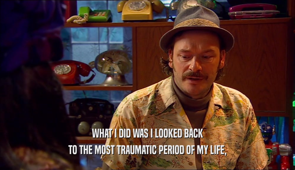 WHAT I DID WAS I LOOKED BACK TO THE MOST TRAUMATIC PERIOD OF MY LIFE, 