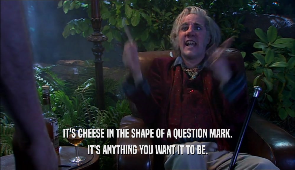 IT'S CHEESE IN THE SHAPE OF A QUESTION MARK. IT'S ANYTHING YOU WANT IT TO BE. 
