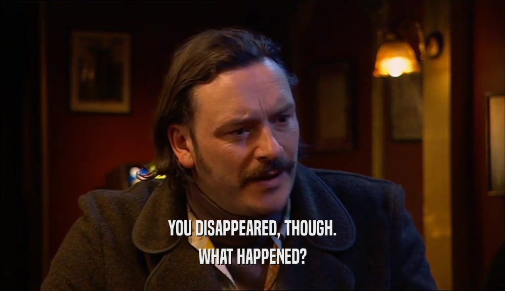 YOU DISAPPEARED, THOUGH. WHAT HAPPENED? 