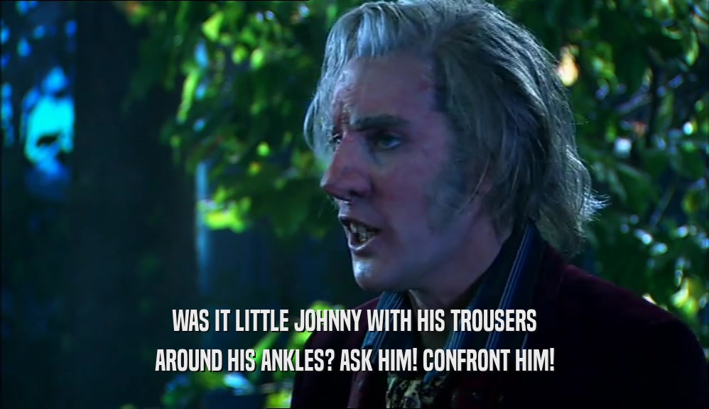 WAS IT LITTLE JOHNNY WITH HIS TROUSERS AROUND HIS ANKLES? ASK HIM! CONFRONT HIM! 