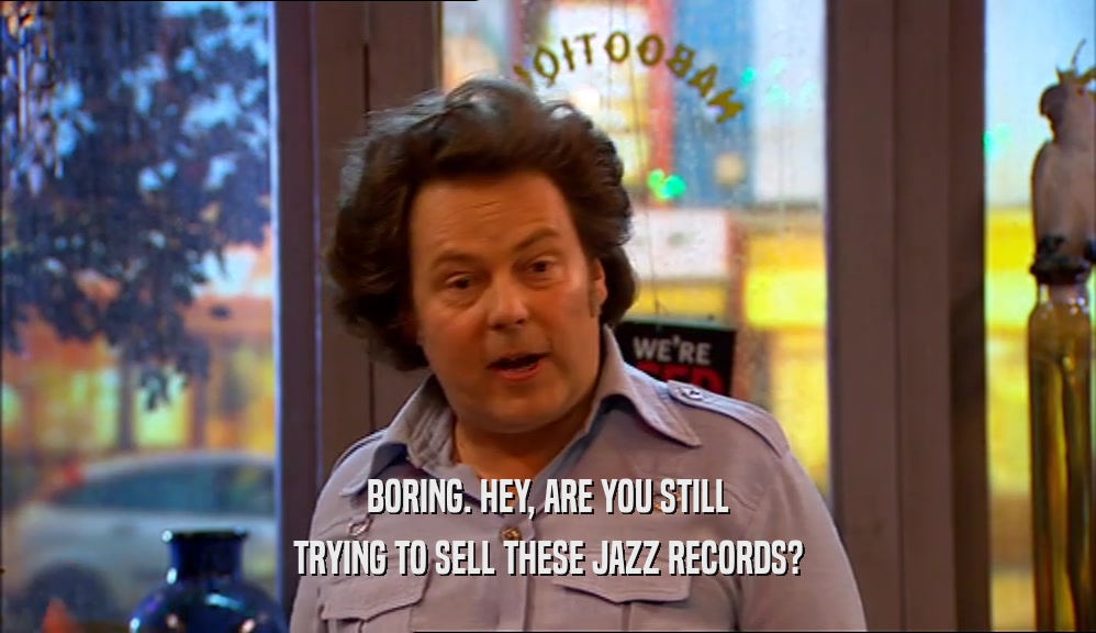 BORING. HEY, ARE YOU STILL
 TRYING TO SELL THESE JAZZ RECORDS?
 
