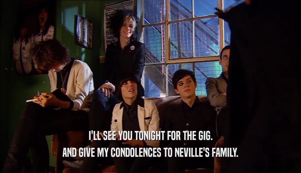 I'LL SEE YOU TONIGHT FOR THE GIG. AND GIVE MY CONDOLENCES TO NEVILLE'S FAMILY. 