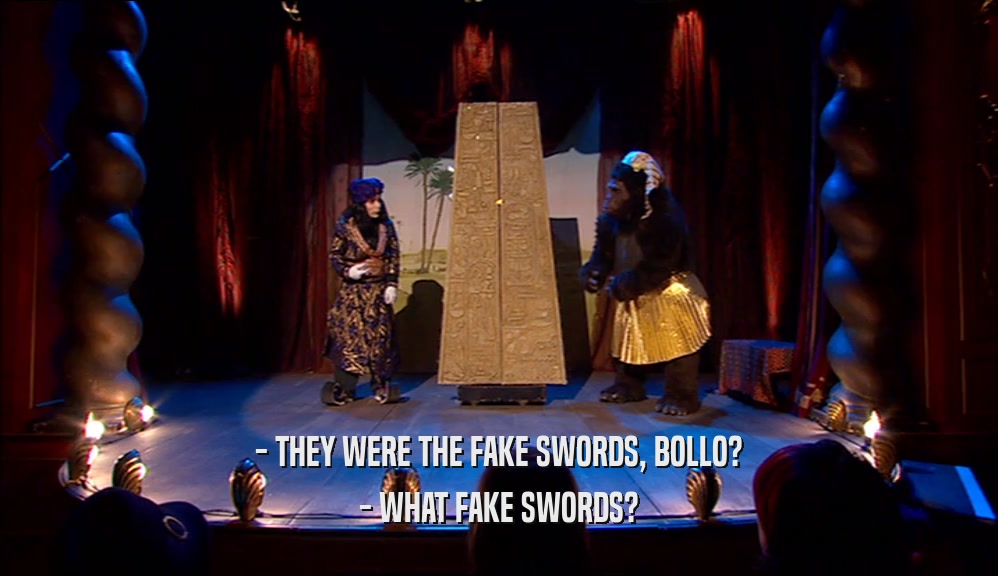 - THEY WERE THE FAKE SWORDS, BOLLO? - WHAT FAKE SWORDS? 