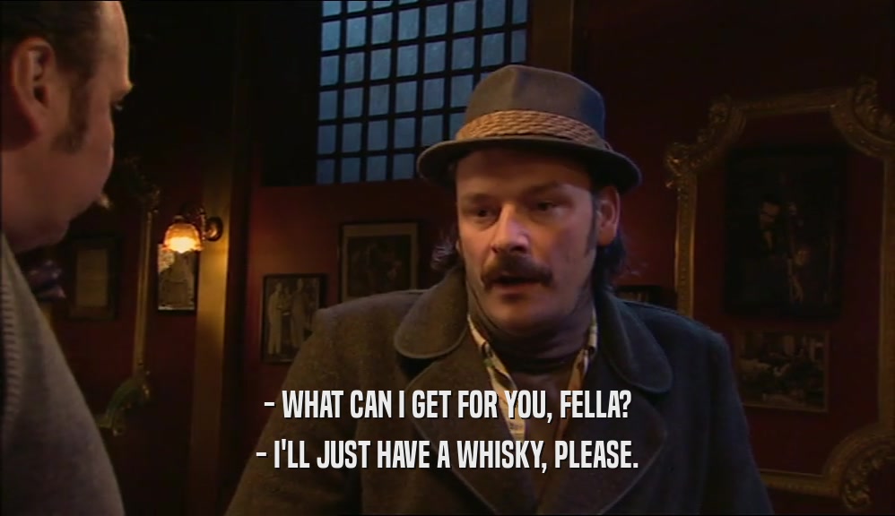 - WHAT CAN I GET FOR YOU, FELLA? - I'LL JUST HAVE A WHISKY, PLEASE. 