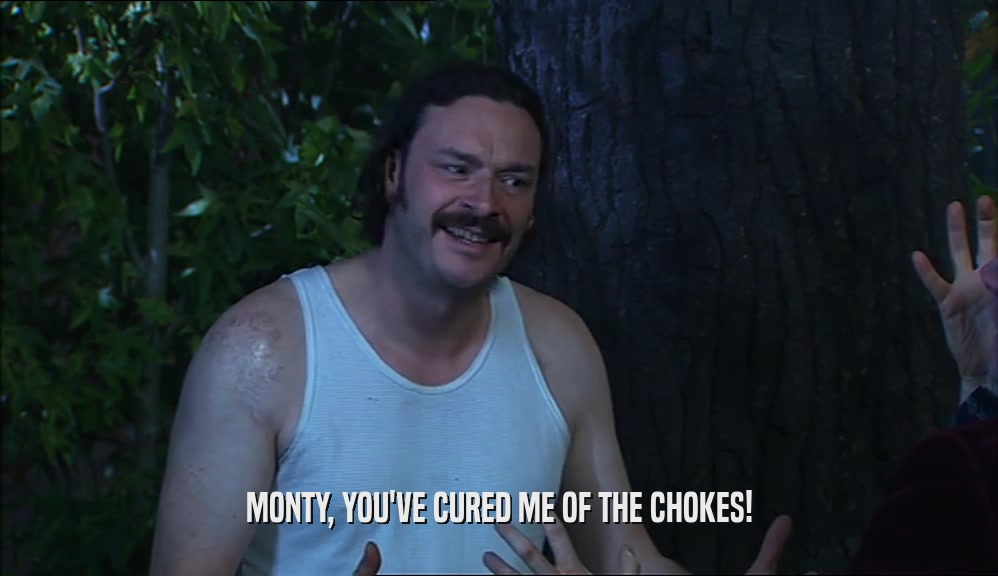 MONTY, YOU'VE CURED ME OF THE CHOKES!  