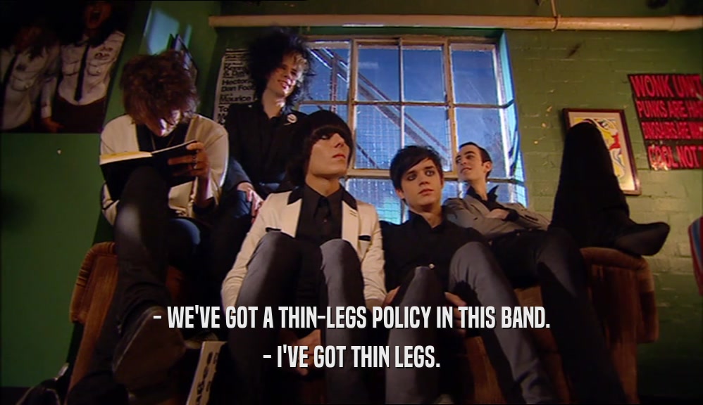 - WE'VE GOT A THIN-LEGS POLICY IN THIS BAND. - I'VE GOT THIN LEGS. 