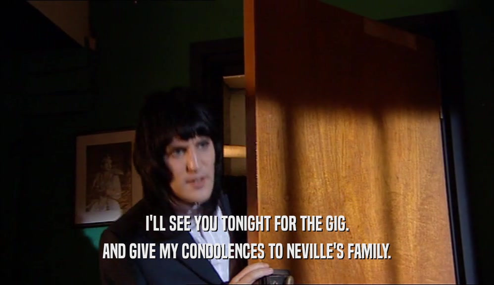 I'LL SEE YOU TONIGHT FOR THE GIG. AND GIVE MY CONDOLENCES TO NEVILLE'S FAMILY. 