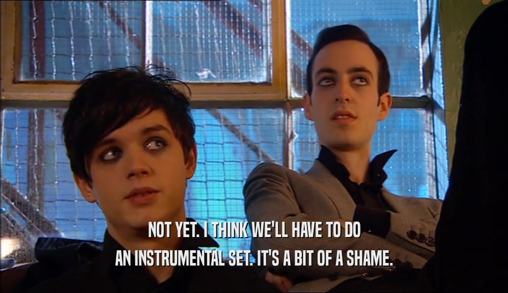 NOT YET. I THINK WE'LL HAVE TO DO AN INSTRUMENTAL SET. IT'S A BIT OF A SHAME. 