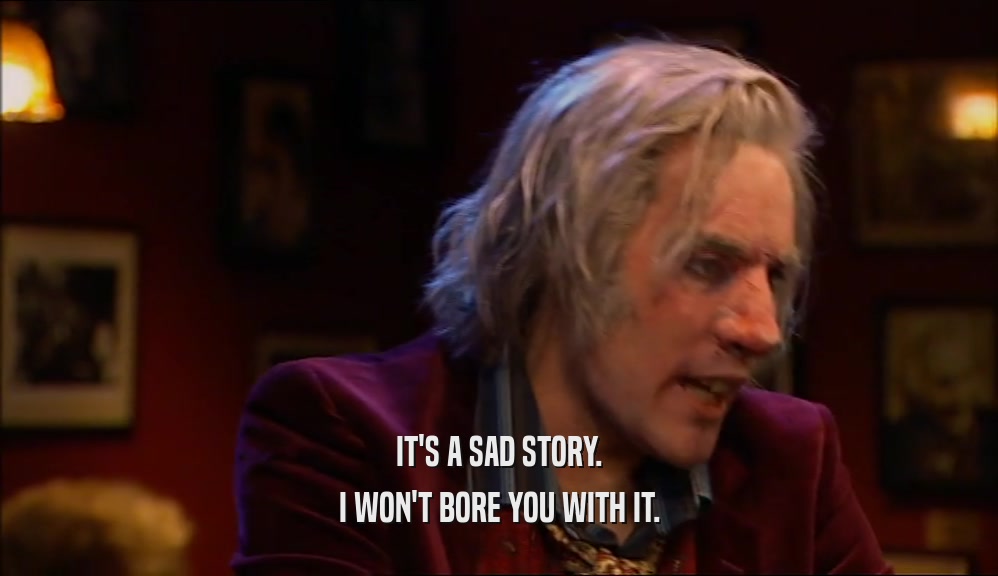 IT'S A SAD STORY. I WON'T BORE YOU WITH IT. 