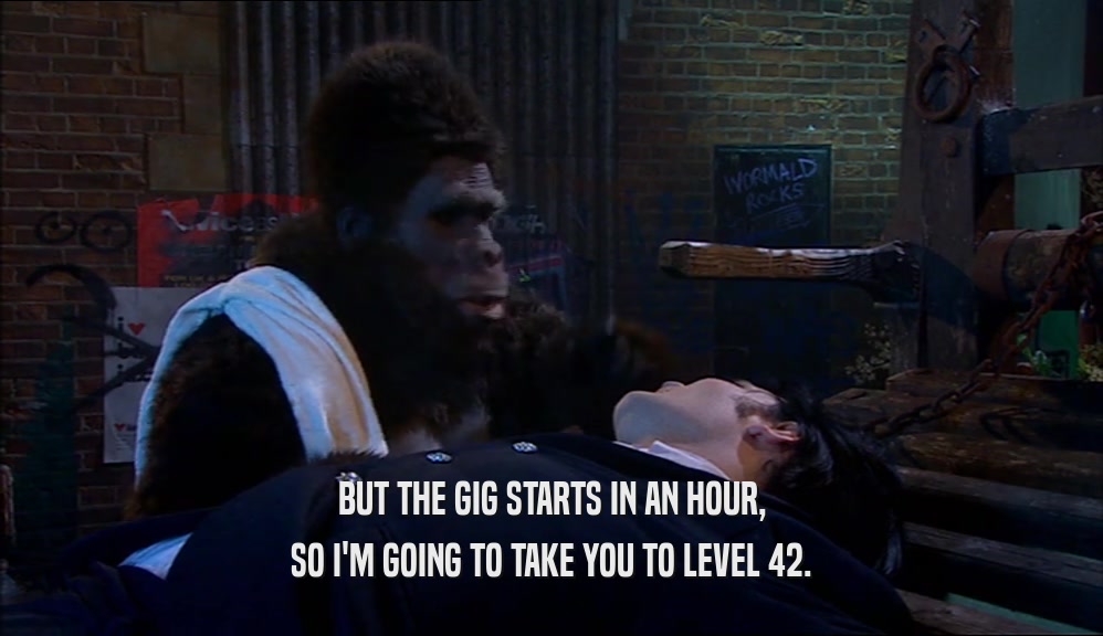 BUT THE GIG STARTS IN AN HOUR, SO I'M GOING TO TAKE YOU TO LEVEL 42. 