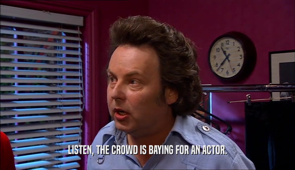 LISTEN, THE CROWD IS BAYING FOR AN ACTOR.  