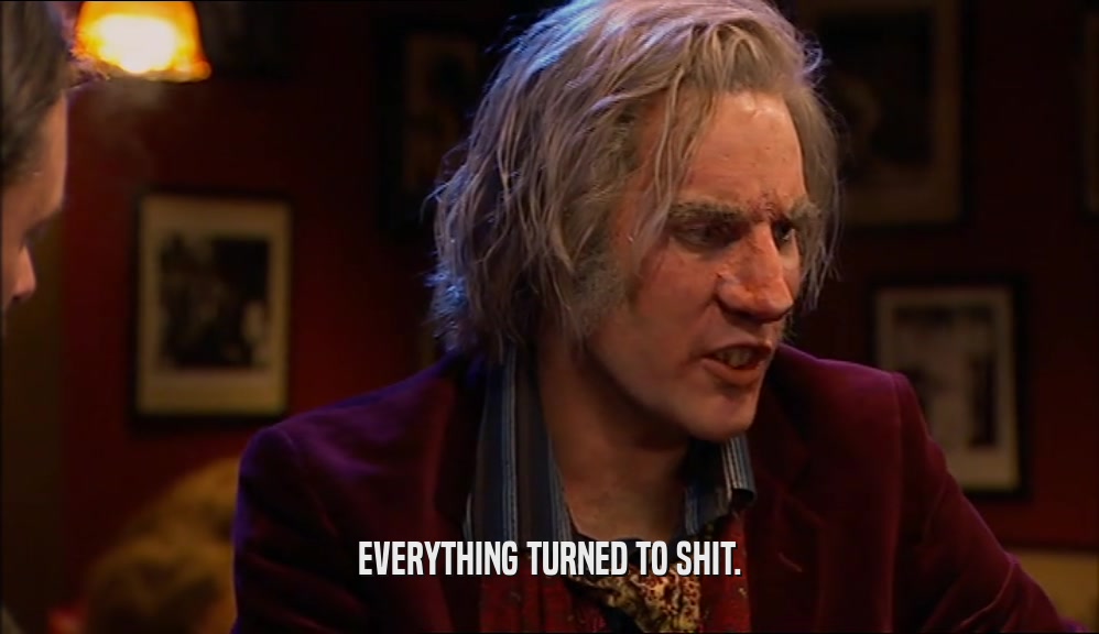 EVERYTHING TURNED TO SHIT.  