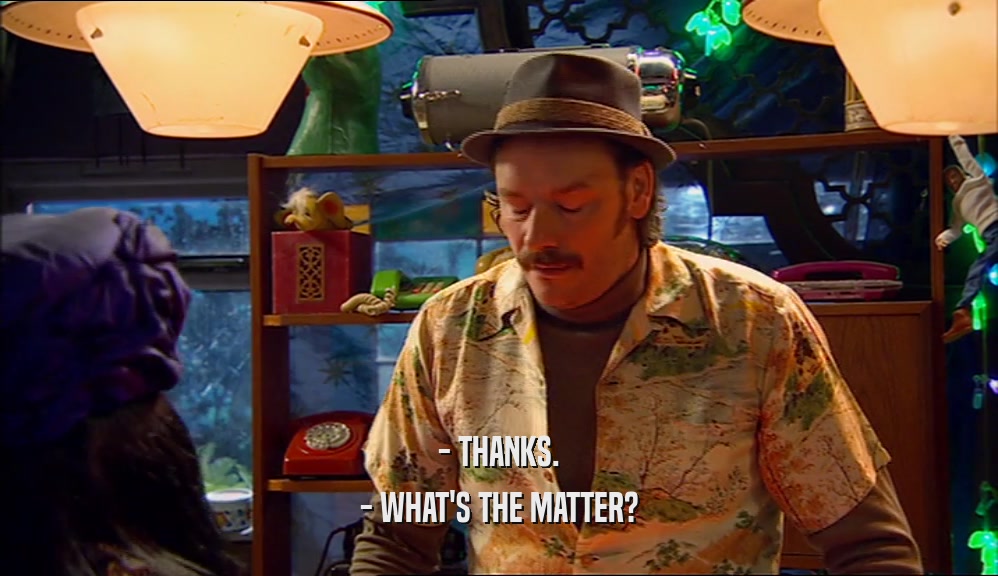- THANKS. - WHAT'S THE MATTER? 