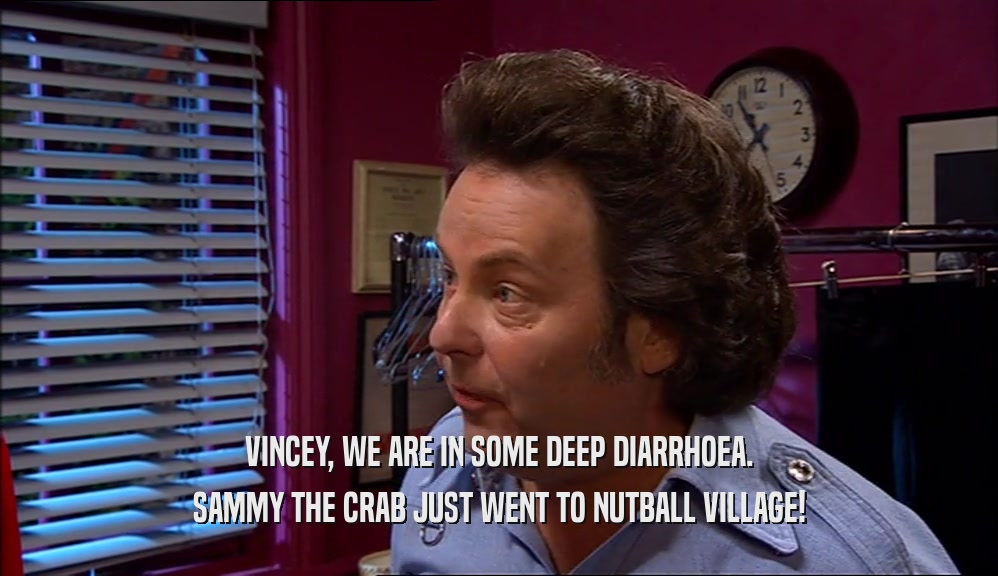 VINCEY, WE ARE IN SOME DEEP DIARRHOEA. SAMMY THE CRAB JUST WENT TO NUTBALL VILLAGE! 
