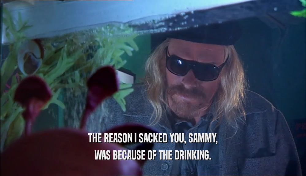THE REASON I SACKED YOU, SAMMY, WAS BECAUSE OF THE DRINKING. 