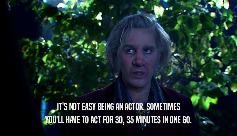 IT'S NOT EASY BEING AN ACTOR. SOMETIMES YOU'LL HAVE TO ACT FOR 30, 35 MINUTES IN ONE GO. 