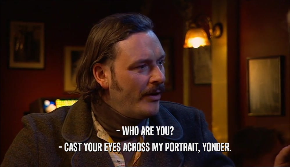 - WHO ARE YOU? - CAST YOUR EYES ACROSS MY PORTRAIT, YONDER. 