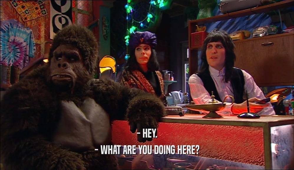 - HEY. - WHAT ARE YOU DOING HERE? 