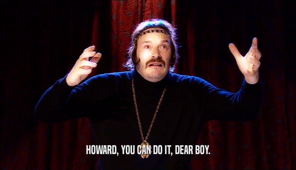 HOWARD, YOU CAN DO IT, DEAR BOY.  