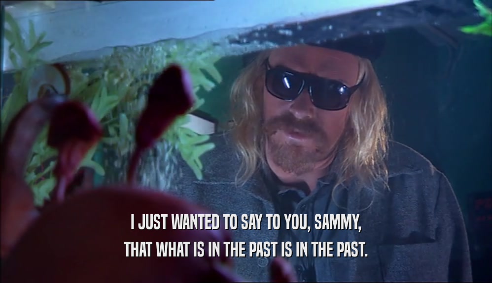 I JUST WANTED TO SAY TO YOU, SAMMY, THAT WHAT IS IN THE PAST IS IN THE PAST. 