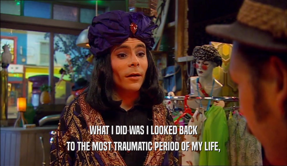 WHAT I DID WAS I LOOKED BACK TO THE MOST TRAUMATIC PERIOD OF MY LIFE, 